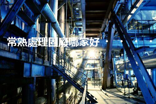 常熟處理固廢哪家好？這份攻略快碼住！